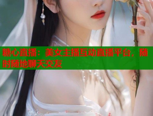 糖心直播：美女主播互动直播平台，随时随地聊天交友