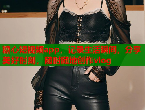 糖心短视频app，记录生活瞬间，分享美好时刻，随时随地创作vlog