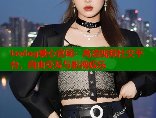 txvlog糖心官网：高清视频社交平台，自由交友与影视娱乐