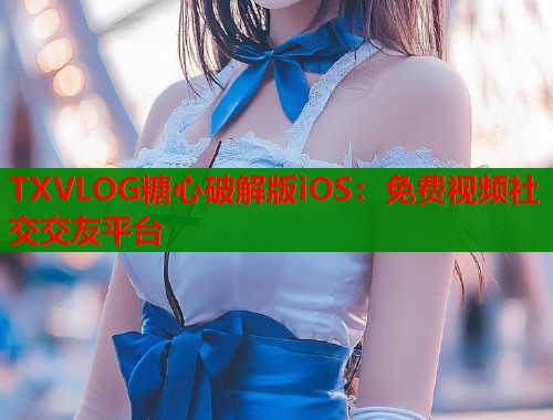 TXVLOG糖心破解版iOS：免费视频社交交友平台