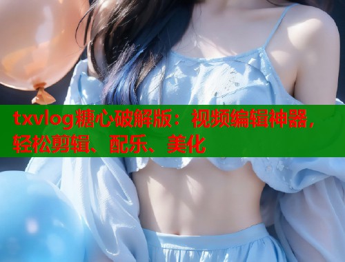 txvlog糖心破解版：视频编辑神器，轻松剪辑、配乐、美化