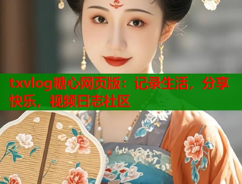 txvlog糖心网页版：记录生活，分享快乐，视频日志社区