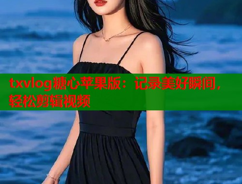 txvlog糖心苹果版：记录美好瞬间，轻松剪辑视频