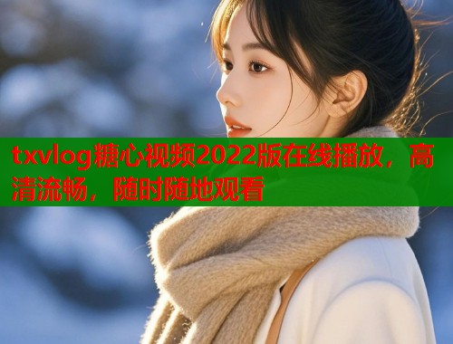 txvlog糖心视频2022版在线播放，高清流畅，随时随地观看