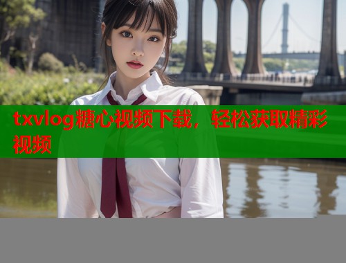 txvlog糖心视频下载，轻松获取精彩视频
