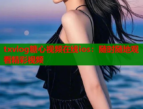 txvlog糖心视频在线ios：随时随地观看精彩视频
