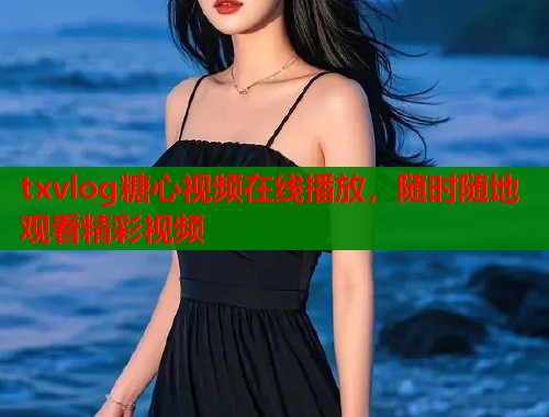 txvlog糖心视频在线播放，随时随地观看精彩视频