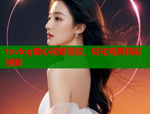 txvlog糖心视频播放，轻松观看精彩视频