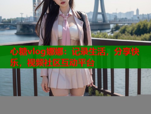 心糖vlog娜娜：记录生活，分享快乐，视频社区互动平台