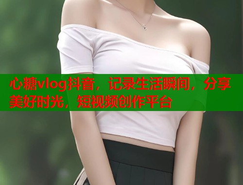 心糖vlog抖音，记录生活瞬间，分享美好时光，短视频创作平台