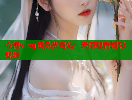 心糖vlog黄免费网站：无限观看精彩视频