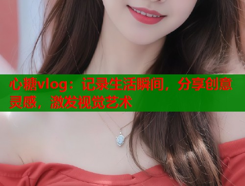 心糖vlog：记录生活瞬间，分享创意灵感，激发视觉艺术