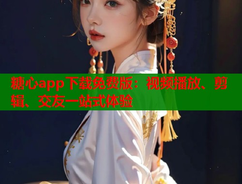 糖心app下载免费版：视频播放、剪辑、交友一站式体验