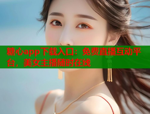 糖心app下载入口：免费直播互动平台，美女主播随时在线