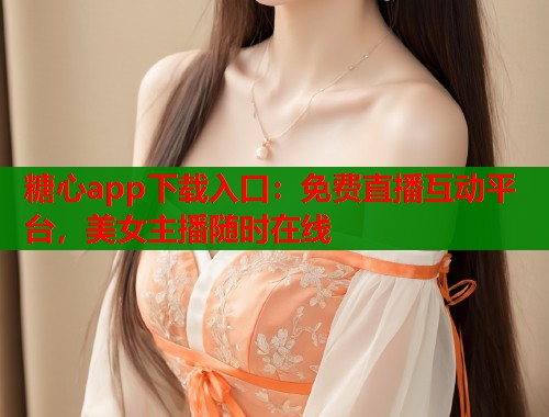 糖心app下载入口：免费直播互动平台，美女主播随时在线