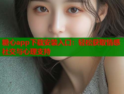 糖心app下载安装入口：轻松获取情感社交与心理支持