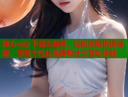 糖心app下载安装黄，轻松获取优质资源，享受个性化推荐和社交互动体验