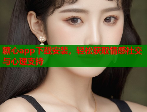 糖心app下载安装，轻松获取情感社交与心理支持