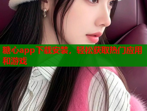 糖心app下载安装，轻松获取热门应用和游戏
