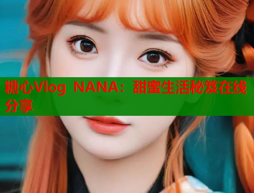 糖心Vlog NANA：甜蜜生活秘笈在线分享
