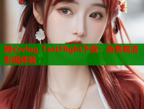 糖心vlog TestFlight下载：免费高清影视体验