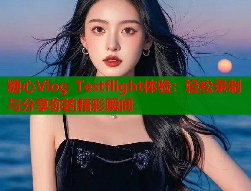 糖心Vlog Testflight体验：轻松录制与分享你的精彩瞬间
