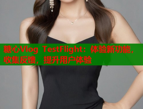 糖心Vlog TestFlight：体验新功能，收集反馈，提升用户体验