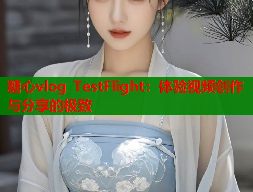 糖心vlog TestFlight：体验视频创作与分享的极致