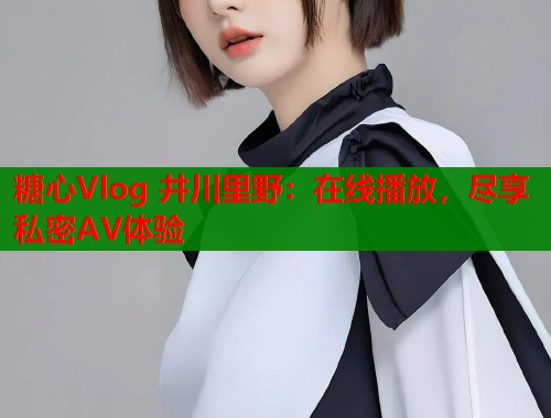 糖心Vlog 井川里野：在线播放，尽享私密AV体验