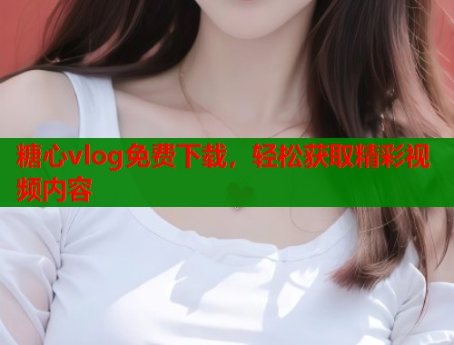 糖心vlog免费下载，轻松获取精彩视频内容
