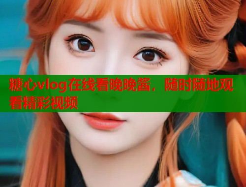 糖心vlog在线看晚晚酱，随时随地观看精彩视频
