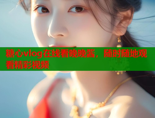 糖心vlog在线看晚晚酱，随时随地观看精彩视频