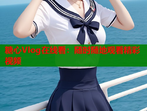 糖心Vlog在线看：随时随地观看精彩视频