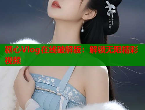 糖心Vlog在线破解版：解锁无限精彩视频