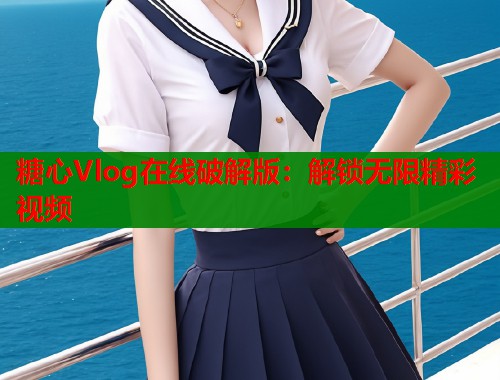 糖心Vlog在线破解版：解锁无限精彩视频