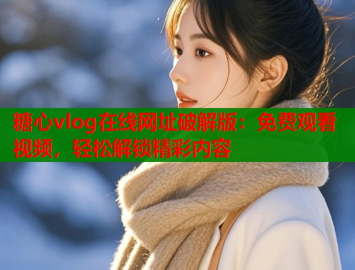 糖心vlog在线网址破解版：免费观看视频，轻松解锁精彩内容