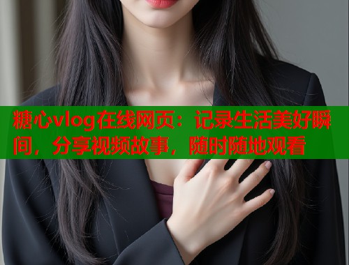 糖心vlog在线网页：记录生活美好瞬间，分享视频故事，随时随地观看