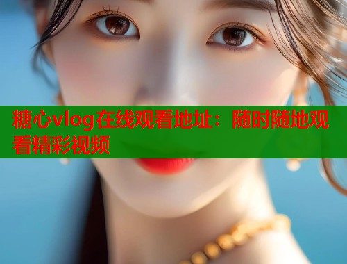 糖心vlog在线观看地址：随时随地观看精彩视频