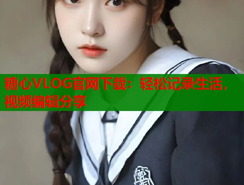 糖心VLOG官网下载：轻松记录生活，视频编辑分享