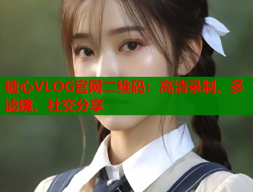 糖心VLOG官网二维码：高清录制、多滤镜、社交分享