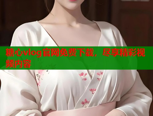 糖心vlog官网免费下载，尽享精彩视频内容