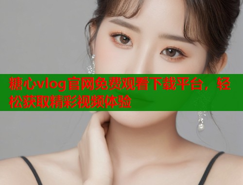糖心vlog官网免费观看下载平台，轻松获取精彩视频体验