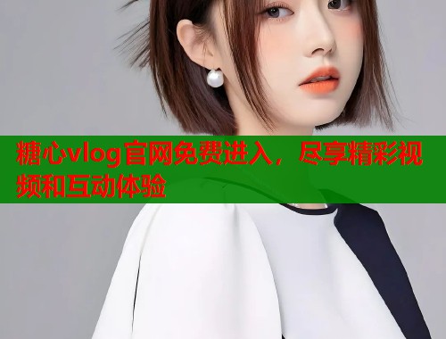 糖心vlog官网免费进入，尽享精彩视频和互动体验