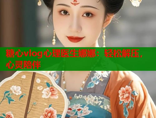 糖心vlog心理医生娜娜：轻松解压，心灵陪伴