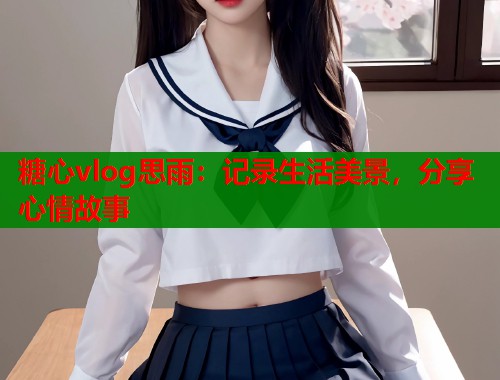 糖心vlog思雨：记录生活美景，分享心情故事