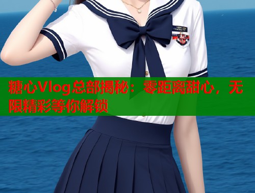 糖心Vlog总部揭秘：零距离甜心，无限精彩等你解锁