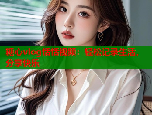 糖心vlog恬恬视频：轻松记录生活，分享快乐