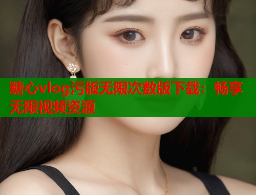 糖心vlog污版无限次数版下载：畅享无限视频资源