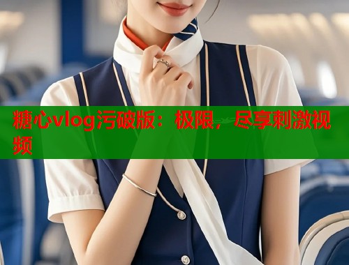 糖心vlog污破版：极限，尽享刺激视频