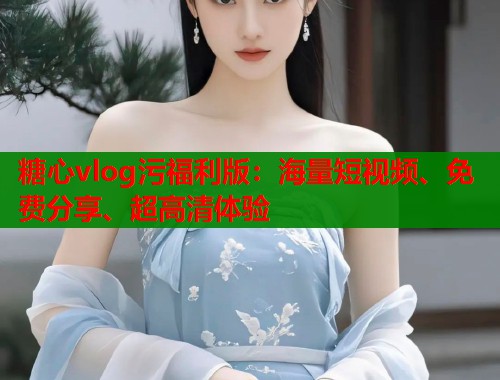 糖心vlog污福利版：海量短视频、免费分享、超高清体验